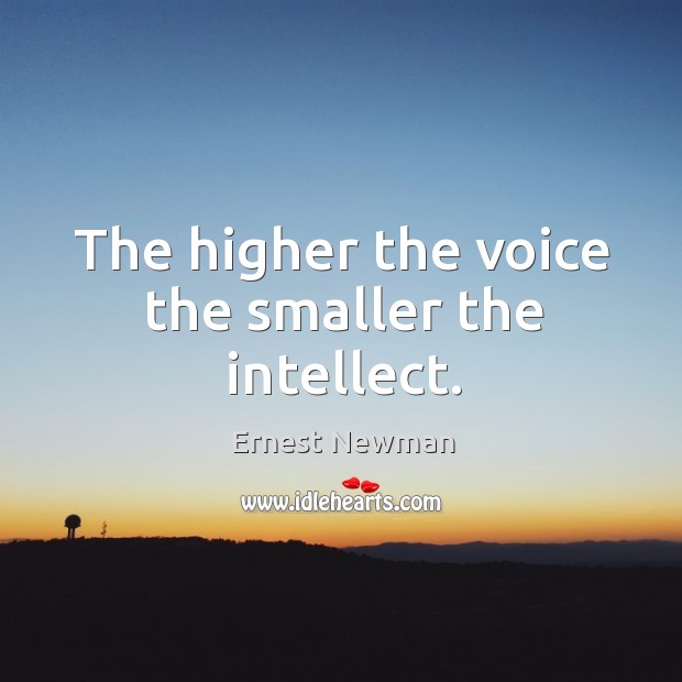 The higher the voice the smaller the intellect. Ernest Newman Picture Quote