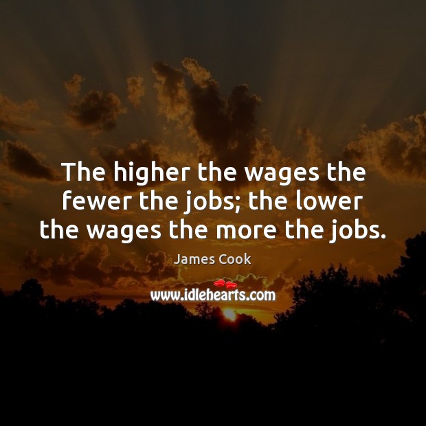 The higher the wages the fewer the jobs; the lower the wages the more the jobs. James Cook Picture Quote