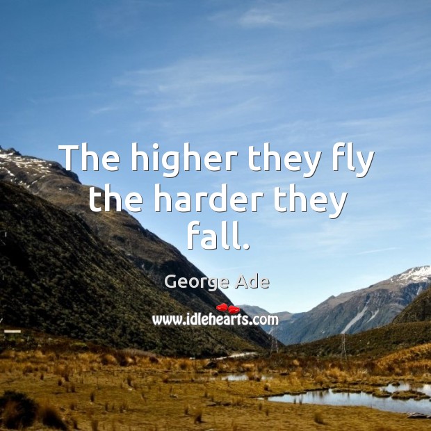 The higher they fly the harder they fall. George Ade Picture Quote