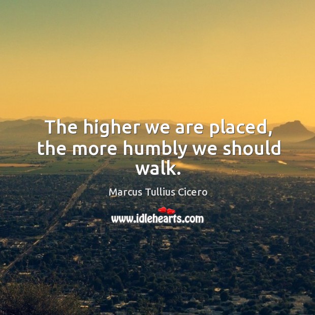 The higher we are placed, the more humbly we should walk. Marcus Tullius Cicero Picture Quote