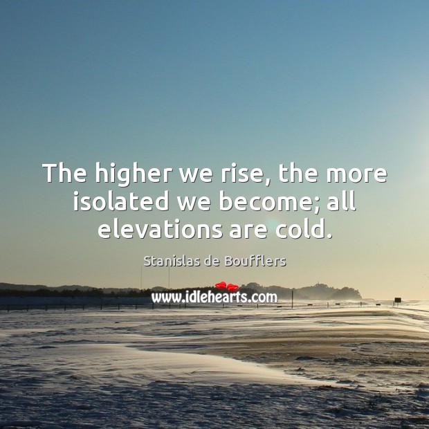 The higher we rise, the more isolated we become; all elevations are cold. 