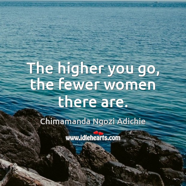 The higher you go, the fewer women there are. Chimamanda Ngozi Adichie Picture Quote