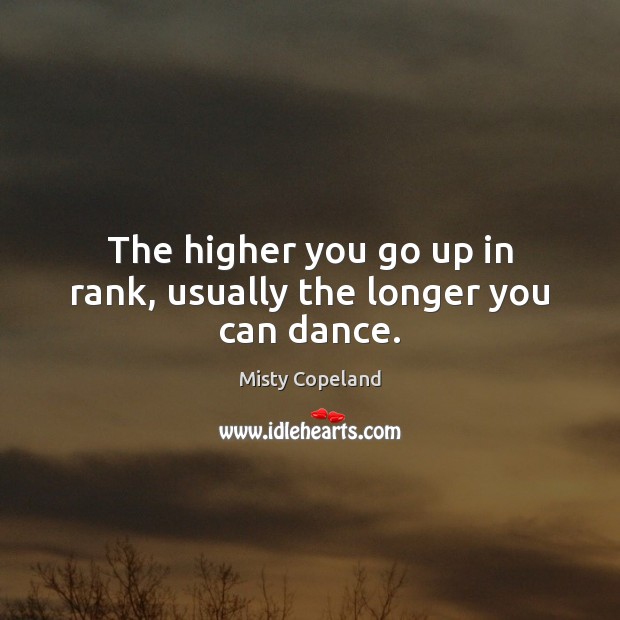 The higher you go up in rank, usually the longer you can dance. Misty Copeland Picture Quote