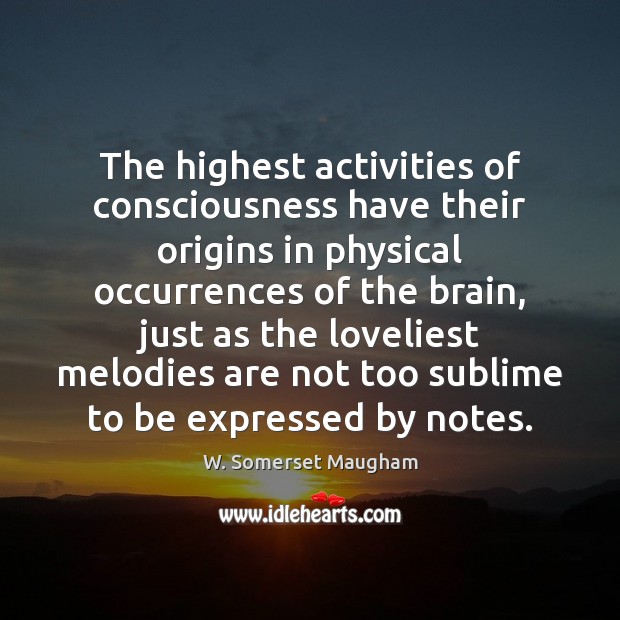 The highest activities of consciousness have their origins in physical occurrences of W. Somerset Maugham Picture Quote
