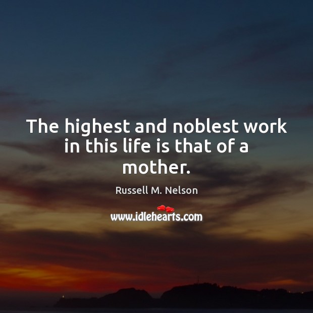 The highest and noblest work in this life is that of a mother. Russell M. Nelson Picture Quote