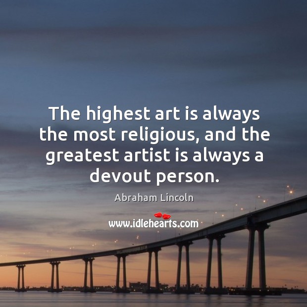 The highest art is always the most religious, and the greatest artist is always a devout person. Abraham Lincoln Picture Quote