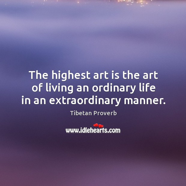 The highest art is the art of living an ordinary life in an extraordinary manner. Tibetan Proverbs Image