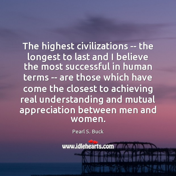The highest civilizations — the longest to last and I believe the Pearl S. Buck Picture Quote