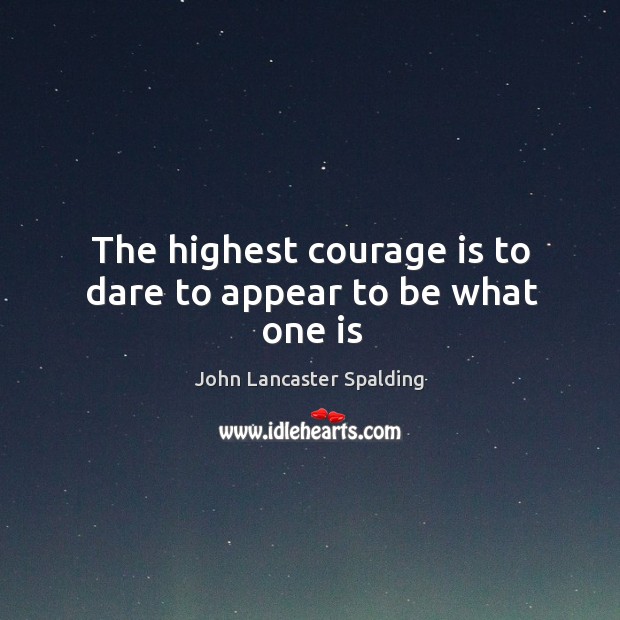 The highest courage is to dare to appear to be what one is John Lancaster Spalding Picture Quote
