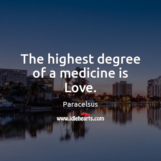 The highest degree of a medicine is Love. Paracelsus Picture Quote