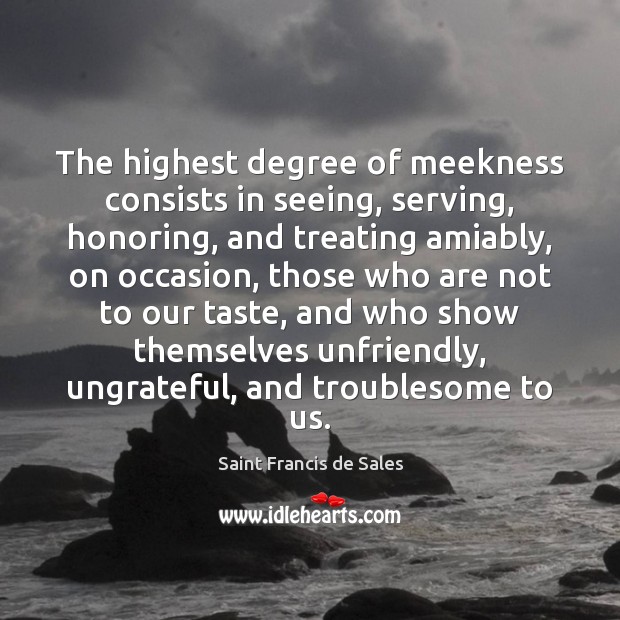 The highest degree of meekness consists in seeing, serving, honoring, and treating Saint Francis de Sales Picture Quote