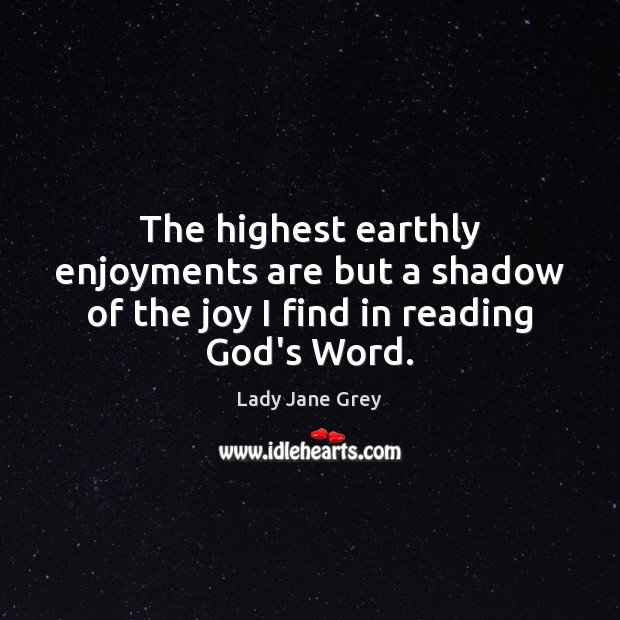 The highest earthly enjoyments are but a shadow of the joy I find in reading God’s Word. Lady Jane Grey Picture Quote