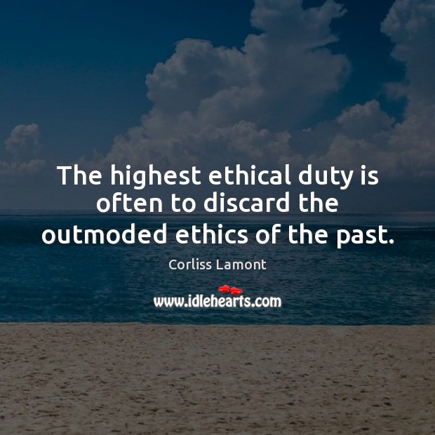 The highest ethical duty is often to discard the outmoded ethics of the past. Corliss Lamont Picture Quote
