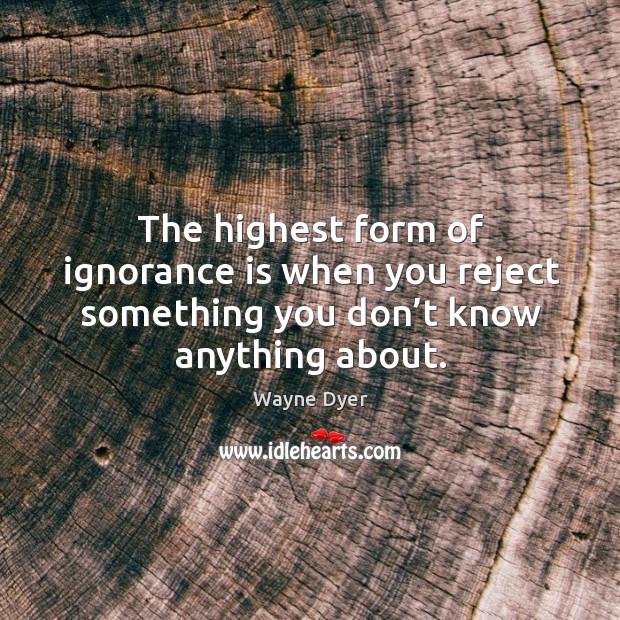 The highest form of ignorance is when you reject something you don’t know anything about. Ignorance Quotes Image