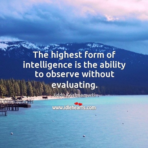 The highest form of intelligence is the ability to observe without evaluating. Jiddu Krishnamurti Picture Quote