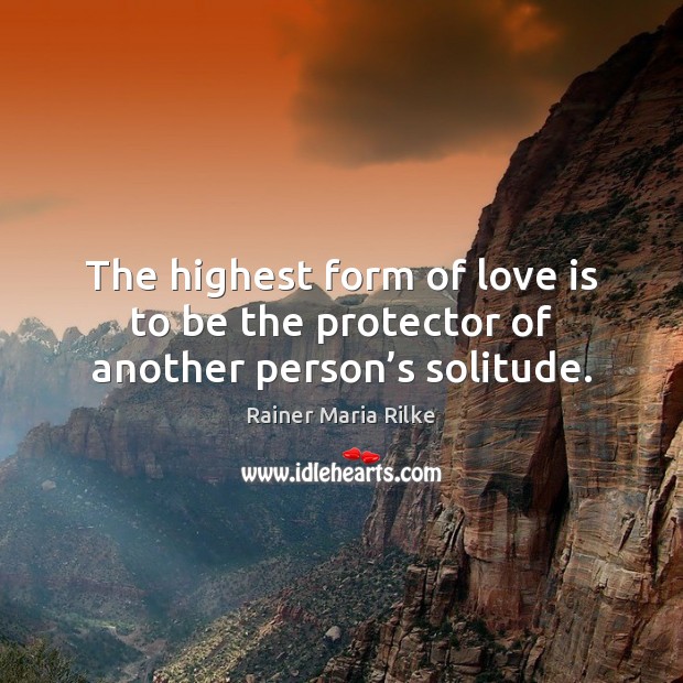 The highest form of love is to be the protector of another person’s solitude. Rainer Maria Rilke Picture Quote