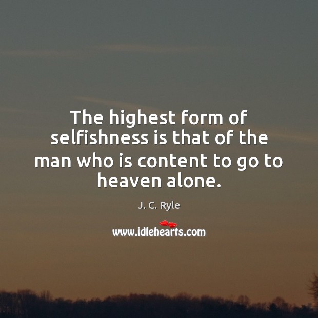 The highest form of selfishness is that of the man who is content to go to heaven alone. J. C. Ryle Picture Quote