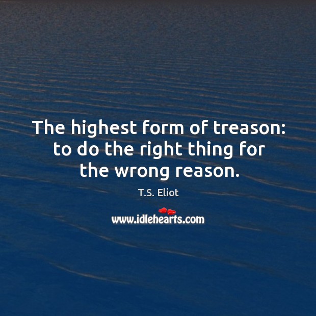 The highest form of treason: to do the right thing for the wrong reason. T.S. Eliot Picture Quote