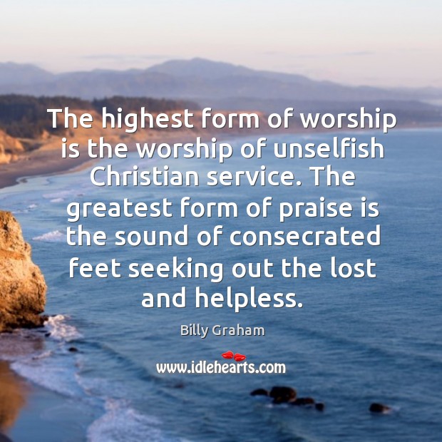 The highest form of worship is the worship of unselfish christian service. Billy Graham Picture Quote