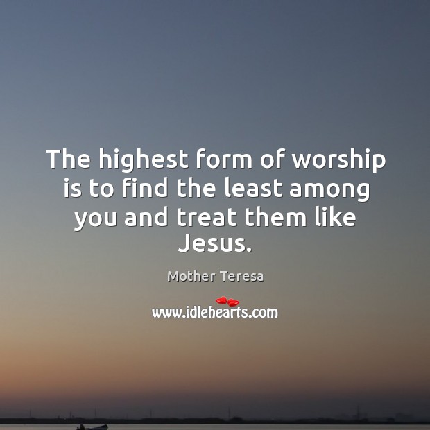 The highest form of worship is to find the least among you and treat them like Jesus. Image