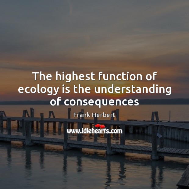 The highest function of ecology is the understanding of consequences Frank Herbert Picture Quote