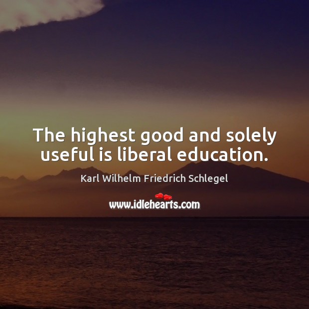 The highest good and solely useful is liberal education. Karl Wilhelm Friedrich Schlegel Picture Quote