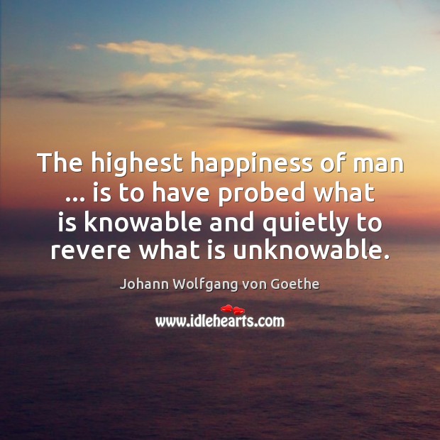The highest happiness of man … is to have probed what is knowable Johann Wolfgang von Goethe Picture Quote