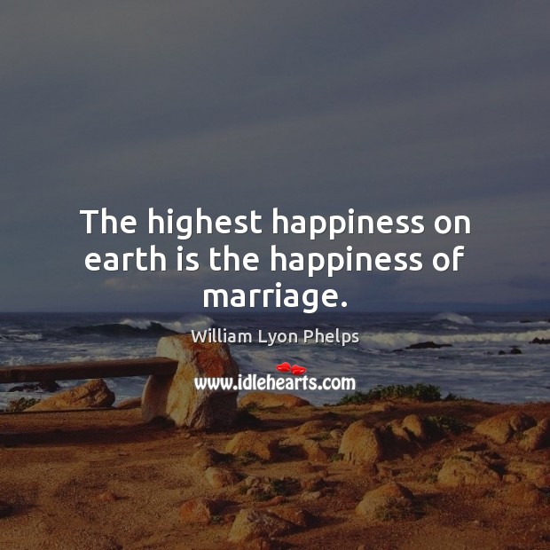 The highest happiness on earth is the happiness of marriage. William Lyon Phelps Picture Quote