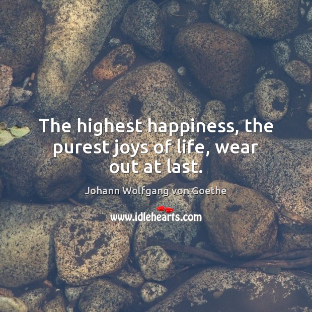 The highest happiness, the purest joys of life, wear out at last. Image