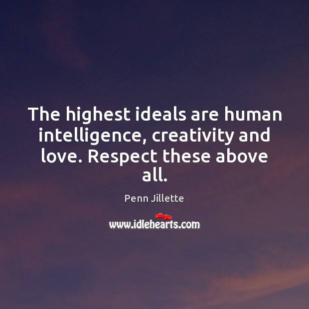 The highest ideals are human intelligence, creativity and love. Respect these above all. Penn Jillette Picture Quote