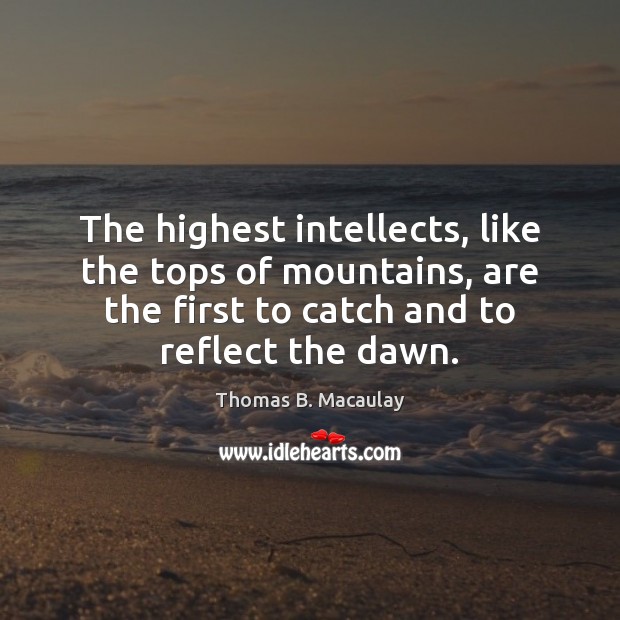 The highest intellects, like the tops of mountains, are the first to Thomas B. Macaulay Picture Quote