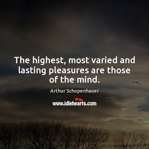 The highest, most varied and lasting pleasures are those of the mind. Arthur Schopenhauer Picture Quote