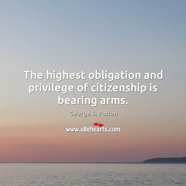The highest obligation and privilege of citizenship is bearing arms. George S. Patton Picture Quote
