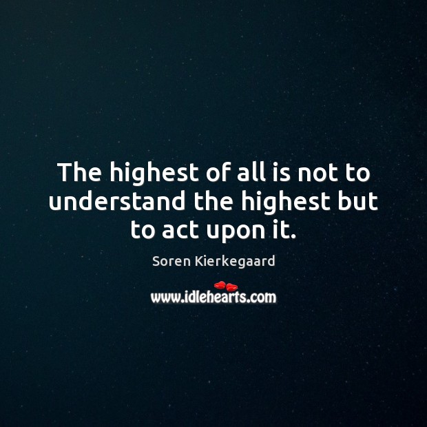 The highest of all is not to understand the highest but to act upon it. Soren Kierkegaard Picture Quote