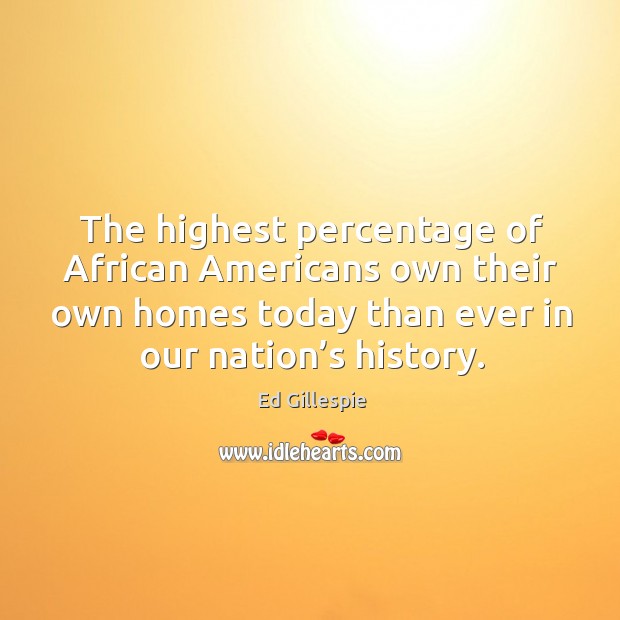 The highest percentage of african americans own their own homes today than ever in our nation’s history. Ed Gillespie Picture Quote