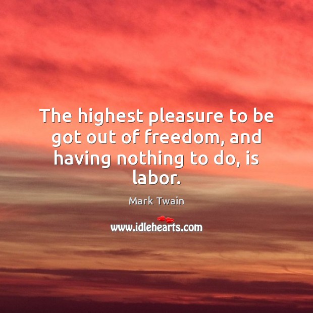 The highest pleasure to be got out of freedom, and having nothing to do, is labor. Mark Twain Picture Quote