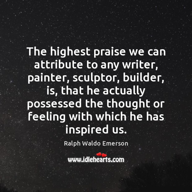 The highest praise we can attribute to any writer, painter, sculptor, builder, 