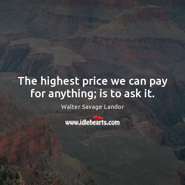 The highest price we can pay for anything; is to ask it. Walter Savage Landor Picture Quote