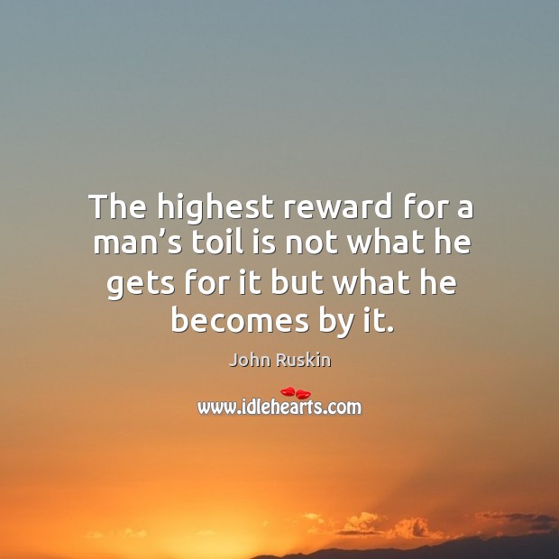 The highest reward for a man’s toil is not what he gets for it but what he becomes by it. Image
