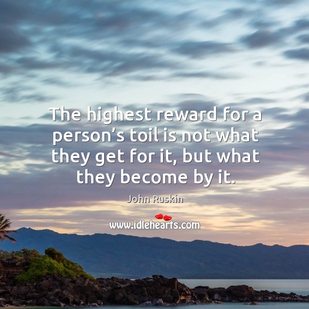 The highest reward for a person’s toil is not what they get for it, but what they become by it. John Ruskin Picture Quote