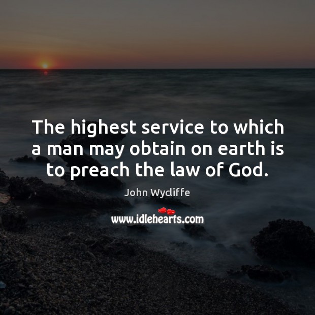 The highest service to which a man may obtain on earth is to preach the law of God. John Wycliffe Picture Quote