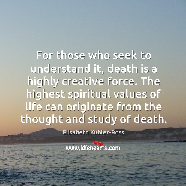 The highest spiritual values of life can originate from the thought and study of death. Elisabeth Kubler-Ross Picture Quote