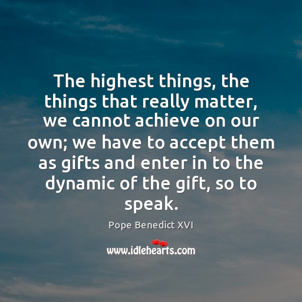 The highest things, the things that really matter, we cannot achieve on Pope Benedict XVI Picture Quote