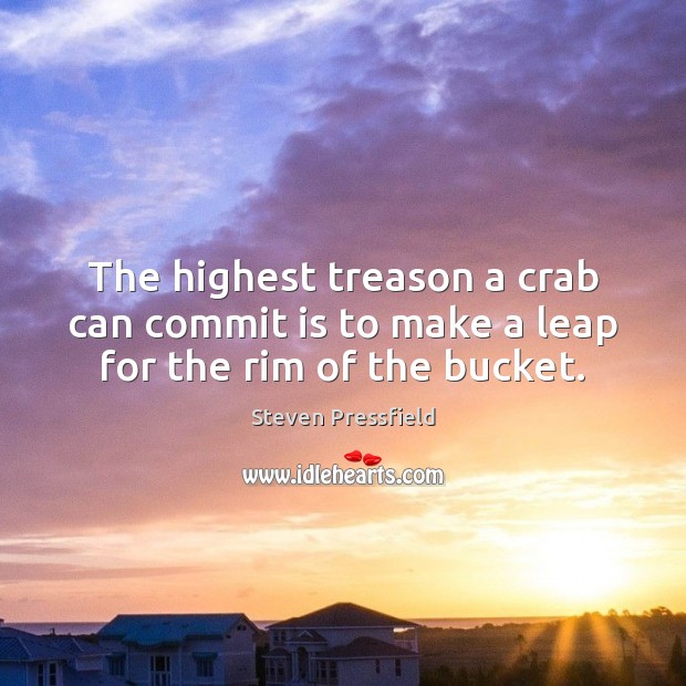 The highest treason a crab can commit is to make a leap for the rim of the bucket. Steven Pressfield Picture Quote