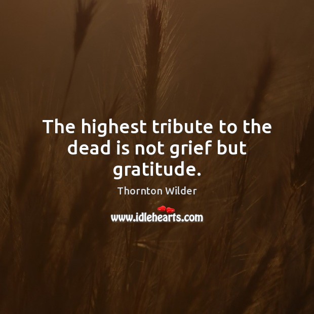 The highest tribute to the dead is not grief but gratitude. Thornton Wilder Picture Quote