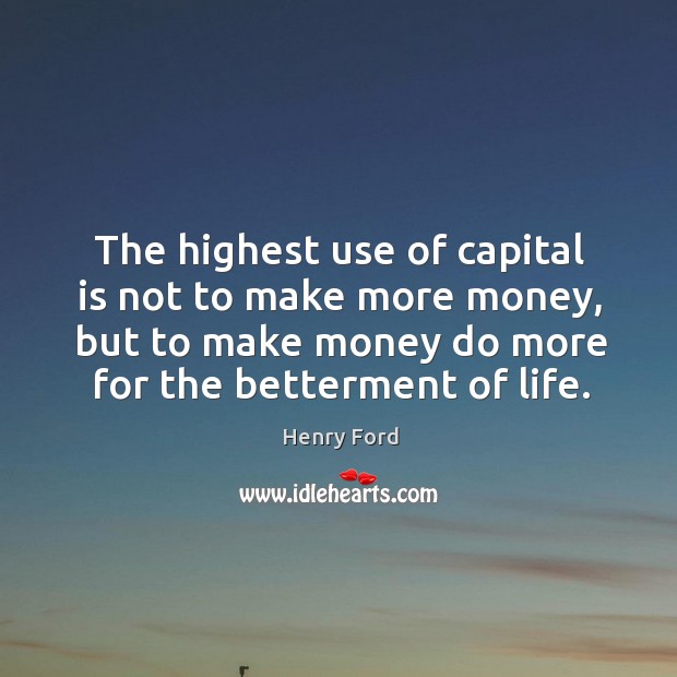 The highest use of capital is not to make more money, but to make money do more for the betterment of life. Image