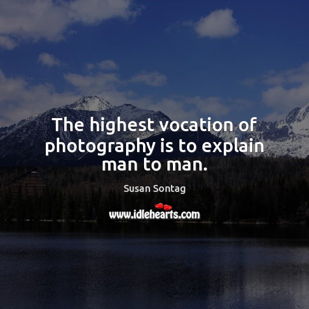 The highest vocation of photography is to explain man to man. Susan Sontag Picture Quote