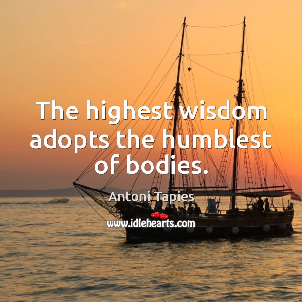 The highest wisdom adopts the humblest of bodies. Antoni Tapies Picture Quote