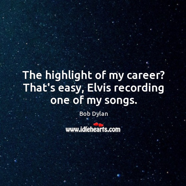 The highlight of my career? That’s easy, Elvis recording one of my songs. Bob Dylan Picture Quote