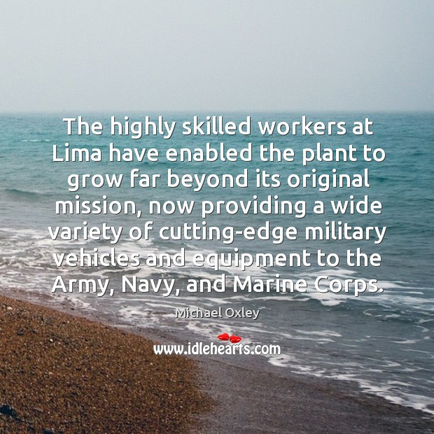 The highly skilled workers at lima have enabled the plant to grow far beyond its original mission Michael Oxley Picture Quote